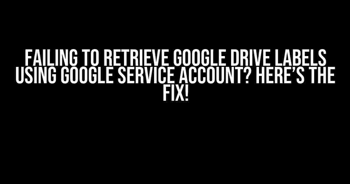 Failing to Retrieve Google Drive Labels using Google Service Account? Here’s the Fix!