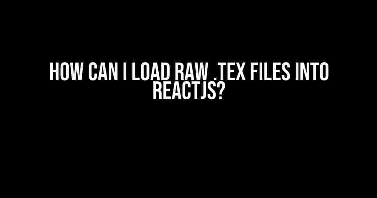 How Can I Load Raw .Tex Files into ReactJS?