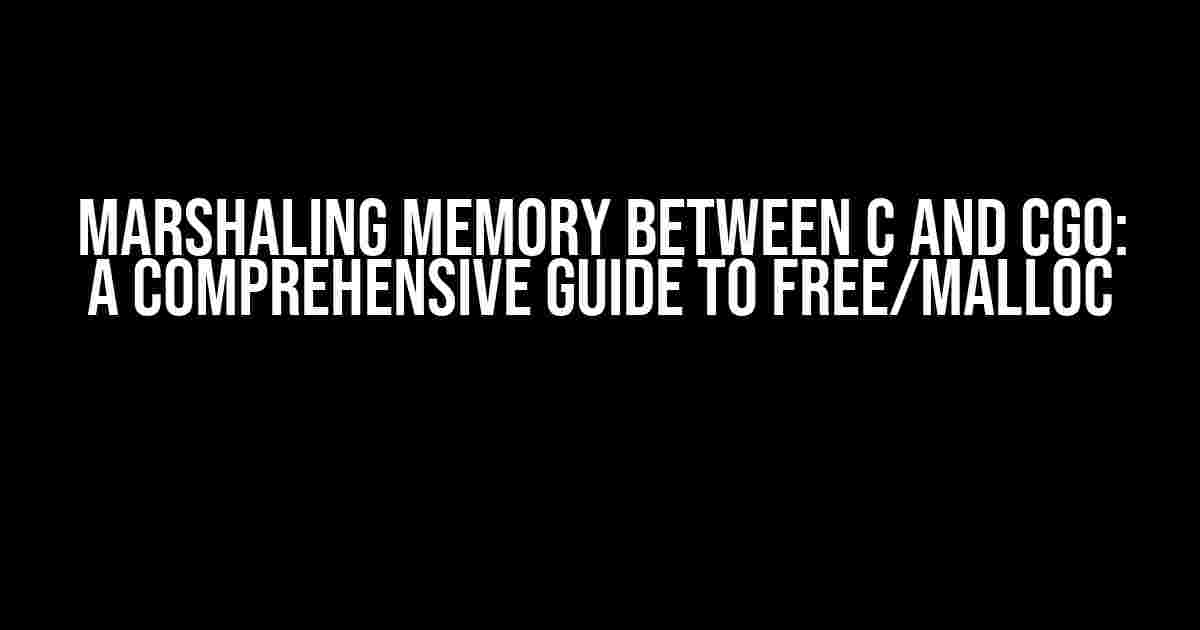 Marshaling Memory Between C and CGO: A Comprehensive Guide to Free/Malloc