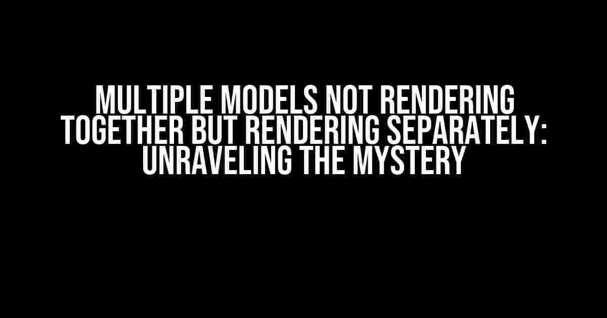 Multiple Models Not Rendering Together but Rendering Separately: Unraveling the Mystery