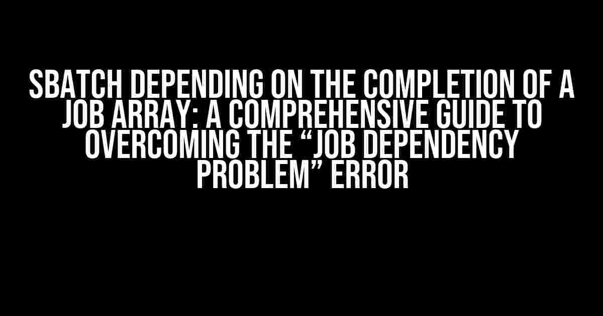 Sbatch Depending on the Completion of a Job Array: A Comprehensive Guide to Overcoming the “Job Dependency Problem” Error