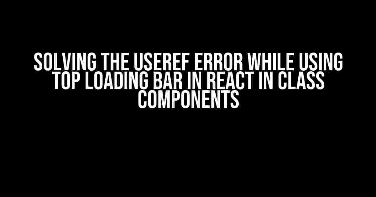 Solving the useRef Error While Using Top Loading Bar in React in Class Components