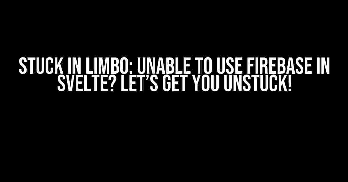 Stuck in Limbo: Unable to Use Firebase in Svelte? Let’s Get You Unstuck!