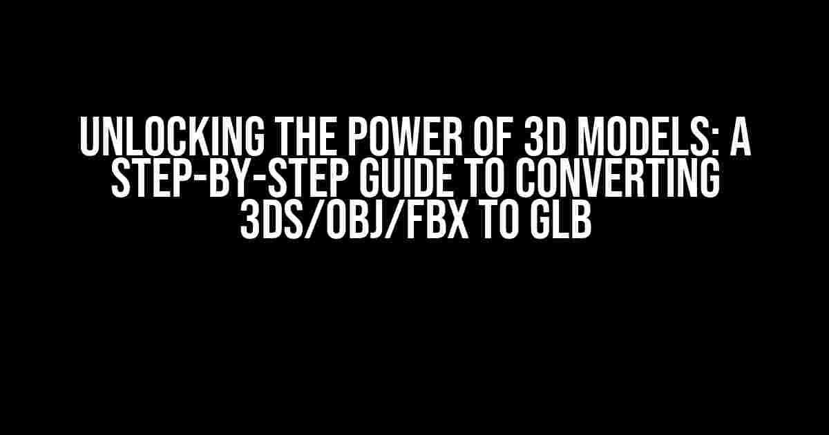 Unlocking the Power of 3D Models: A Step-by-Step Guide to Converting 3ds/obj/fbx to glb